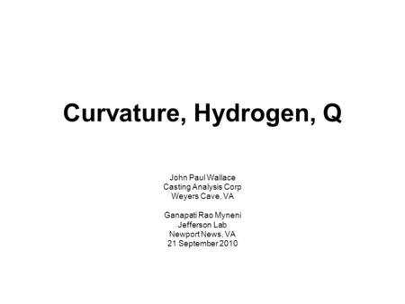 Curvature, Hydrogen, Q John Paul Wallace Casting Analysis Corp Weyers Cave, VA Ganapati Rao Myneni Jefferson Lab Newport News, VA 21 September 2010.