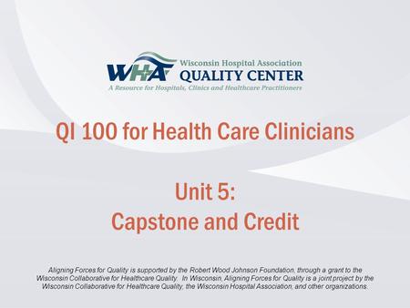 Disclaimer information here… Click to edit Master title style QI 100 for Health Care Clinicians Unit 5: Capstone and Credit Aligning Forces for Quality.