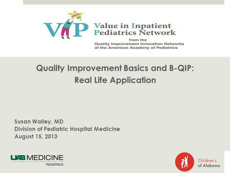 Quality Improvement Basics and B-QIP: Real Life Application Susan Walley, MD Division of Pediatric Hospital Medicine August 15, 2013.