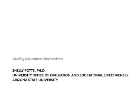 SHELLY POTTS, PH.D. UNIVERSITY OFFICE OF EVALUATION AND EDUCATIONAL EFFECTIVENESS ARIZONA STATE UNIVERSITY Quality Assurance Mechanisms.