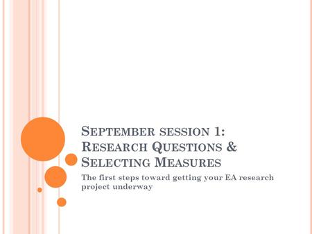 S EPTEMBER SESSION 1: R ESEARCH Q UESTIONS & S ELECTING M EASURES The first steps toward getting your EA research project underway.