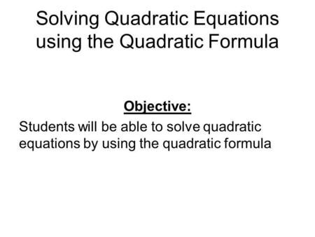 Solving Quadratic Equations using the Quadratic Formula Objective: Students will be able to solve quadratic equations by using the quadratic formula.