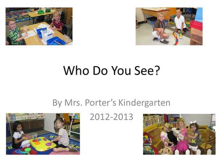 Who Do You See? By Mrs. Porter’s Kindergarten 2012-2013.