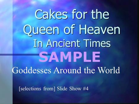 Cakes for the Queen of Heaven In Ancient Times [selections from] Slide Show #4 Goddesses Around the World SAMPLE.