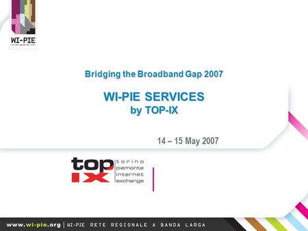 Bridging the Broadband Gap 2007 WI-PIE SERVICES by TOP-IX 14 – 15 May 2007.