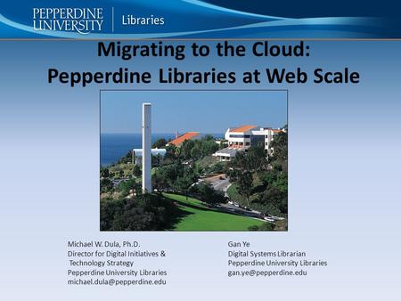 Migrating to the Cloud: Pepperdine Libraries at Web Scale Michael W. Dula, Ph.D.Gan Ye Director for Digital Initiatives &Digital Systems Librarian Technology.