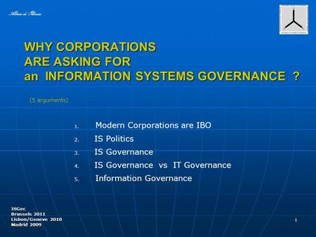 WHY CORPORATIONS ARE ASKING FOR an INFORMATION SYSTEMS GOVERNANCE ? ISGec Brussels 2011 Lisbon/Geneve 2010 Madrid 2009 1 Almiro de Oliveira 4. IS Governance.