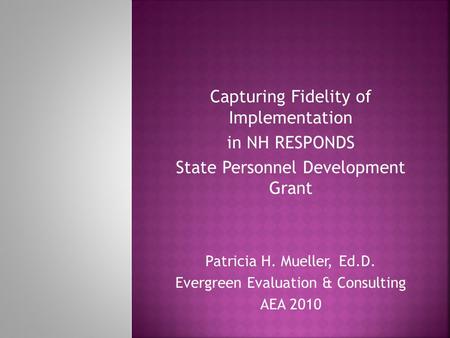 Capturing Fidelity of Implementation in NH RESPONDS State Personnel Development Grant Patricia H. Mueller, Ed.D. Evergreen Evaluation & Consulting AEA.