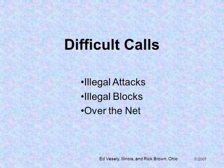 Difficult Calls Illegal Attacks Illegal Blocks Over the Net Ed Vesely, Illinois, and Rick Brown, Ohio 7//2007.