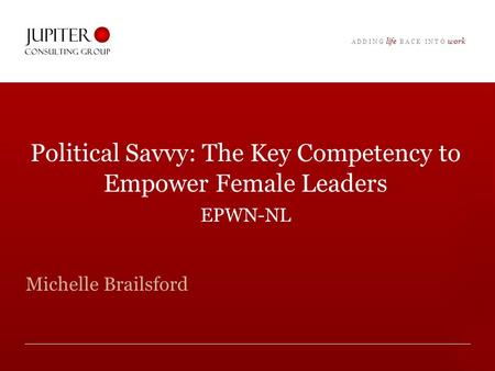 A D D I N G life B A C K I N T O work Political Savvy: The Key Competency to Empower Female Leaders EPWN-NL Michelle Brailsford.