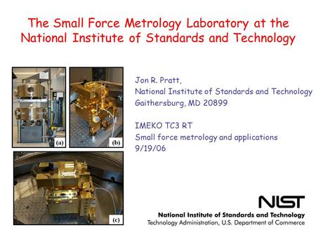 The Small Force Metrology Laboratory at the National Institute of Standards and Technology Jon R. Pratt, National Institute of Standards and Technology.