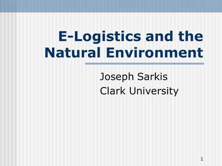 1 E-Logistics and the Natural Environment Joseph Sarkis Clark University.