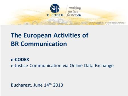 The European Activities of BR Communication e-CODEX e-Justice Communication via Online Data Exchange Bucharest, June 14 th 2013.