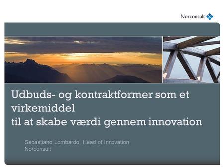 Udbuds- og kontraktformer som et virkemiddel til at skabe værdi gennem innovation Sebastiano Lombardo, Head of Innovation Norconsult.