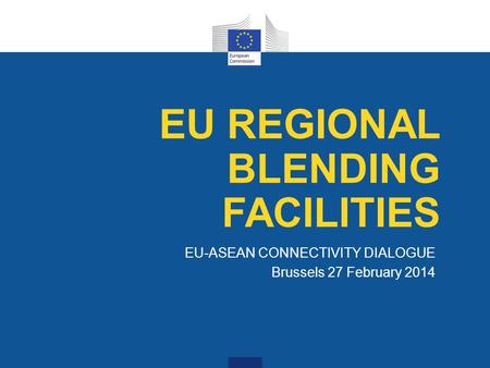 EU-ASEAN CONNECTIVITY DIALOGUE Brussels 27 February 2014 EU REGIONAL BLENDING FACILITIES.