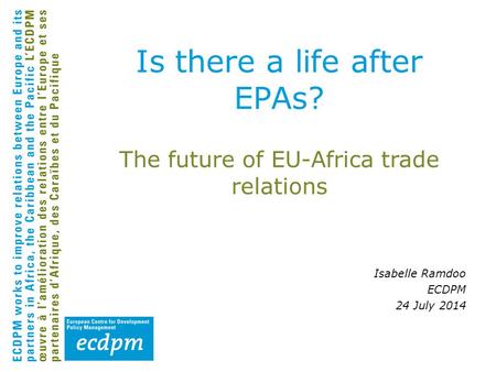 The future of EU-Africa trade relations Isabelle Ramdoo ECDPM 24 July 2014 Is there a life after EPAs?