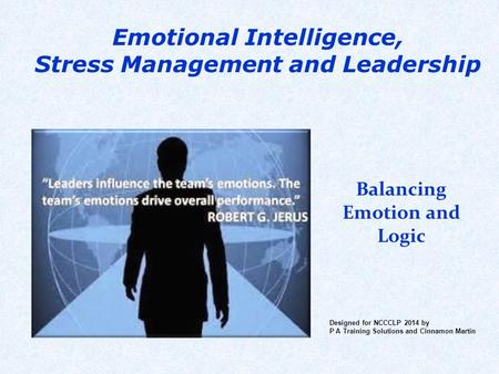 Emotional Intelligence, Stress Management and Leadership Balancing Emotion and Logic Designed for NCCCLP 2014 by P A Training Solutions and Cinnamon Martin.