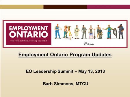 Employment Ontario Program Updates EO Leadership Summit – May 13, 2013 Barb Simmons, MTCU.