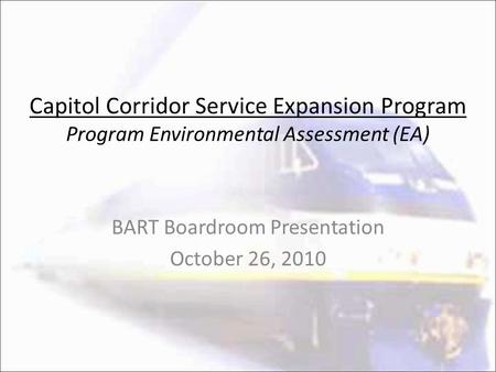 Capitol Corridor Service Expansion Program Program Environmental Assessment (EA) BART Boardroom Presentation October 26, 2010.