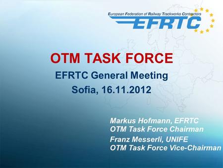 OTM TASK FORCE EFRTC General Meeting Sofia, 16.11.2012 Markus Hofmann, EFRTC OTM Task Force Chairman Franz Messerli, UNIFE OTM Task Force Vice-Chairman.