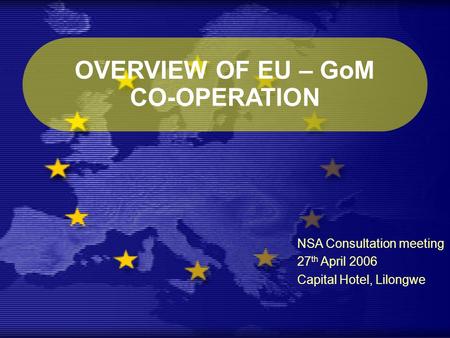 OVERVIEW OF EU – GoM CO-OPERATION NSA Consultation meeting 27 th April 2006 Capital Hotel, Lilongwe.