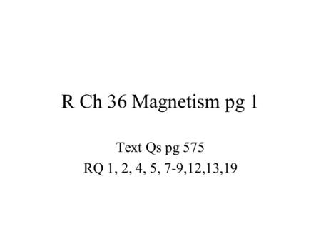 R Ch 36 Magnetism pg 1 Text Qs pg 575 RQ 1, 2, 4, 5, 7-9,12,13,19.