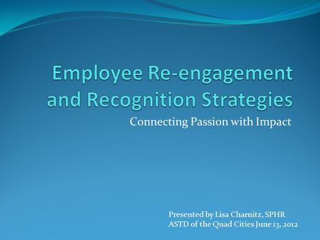 Connecting Passion with Impact Presented by Lisa Charnitz, SPHR ASTD of the Quad Cities June 13, 2012.