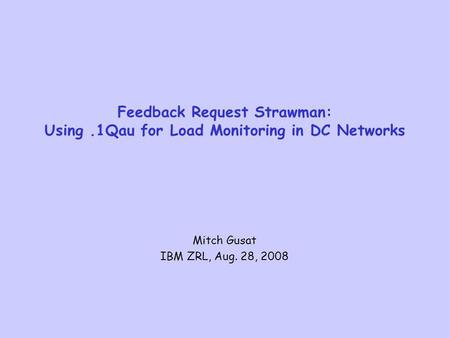 Feedback Request Strawman: Using.1Qau for Load Monitoring in DC Networks Mitch Gusat IBM ZRL, Aug. 28, 2008.