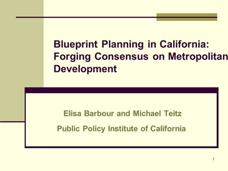 1 Blueprint Planning in California: Forging Consensus on Metropolitan Development Elisa Barbour and Michael Teitz Public Policy Institute of California.