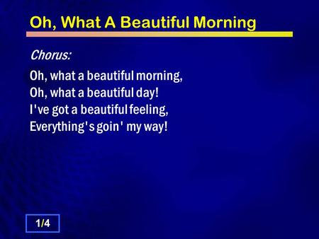 Oh, What A Beautiful Morning Chorus: Oh, what a beautiful morning, Oh, what a beautiful day! I've got a beautiful feeling, Everything's goin' my way! 1/41/4.