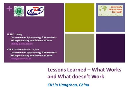 + Lessons Learned – What Works and What doesn’t Work CIH in Hangzhou, China PI: LEE, Liming Department of Epidemiology & Biostatistics Peking University.