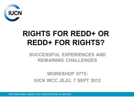 INTERNATIONAL UNION FOR CONSERVATION OF NATURE RIGHTS FOR REDD+ OR REDD+ FOR RIGHTS? SUCCESSFUL EXPERIENCES AND REMAINING CHALLENGES WORKSHOP 0775: IUCN.