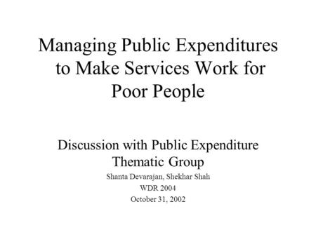 Managing Public Expenditures to Make Services Work for Poor People Discussion with Public Expenditure Thematic Group Shanta Devarajan, Shekhar Shah WDR.