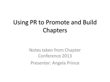 Using PR to Promote and Build Chapters Notes taken from Chapter Conference 2013 Presenter: Angela Prince.