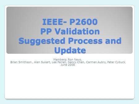 IEEE- P2600 PP Validation Suggested Process and Update Members: Ron Nevo, Brian Smithson, Alan Sukert, Lee Farrell, Nancy Chen, Carmen Aubry, Peter Cybuck.