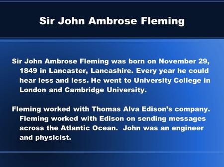 Sir John Ambrose Fleming Sir John Ambrose Fleming was born on November 29, 1849 in Lancaster, Lancashire. Every year he could hear less and less. He went.