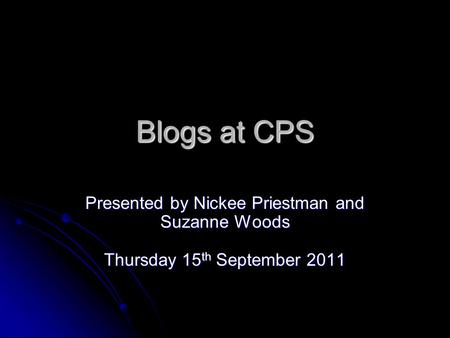 Blogs at CPS Presented by Nickee Priestman and Suzanne Woods Thursday 15 th September 2011.