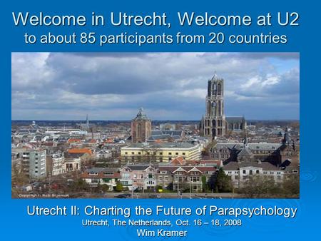 Welcome in Utrecht, Welcome at U2 to about 85 participants from 20 countries Utrecht II: Charting the Future of Parapsychology Utrecht, The Netherlands,