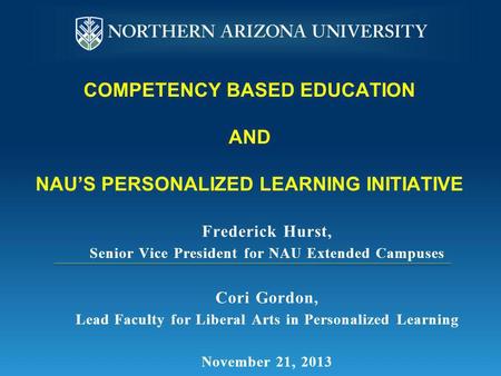 COMPETENCY BASED EDUCATION AND NAU’S PERSONALIZED LEARNING INITIATIVE Frederick Hurst, Senior Vice President for NAU Extended Campuses Cori Gordon, Lead.