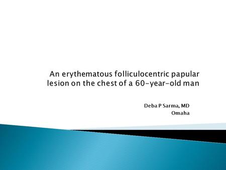 An erythematous folliculocentric papular lesion on the chest of a 60-year-old man Deba P Sarma, MD Omaha.