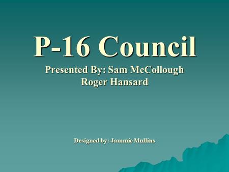 P-16 Council Presented By: Sam McCollough Roger Hansard Designed by: Jammie Mullins.