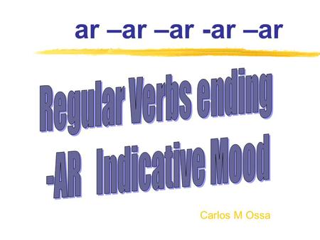 Carlos M Ossa ar –ar –ar -ar –ar. Subject Pronouns cant -com -escrib - Yo Tú Él/Ella/Ud. Nosotros/as Ellos/Ellas/Uds o as a amos an I sing o es e emos.