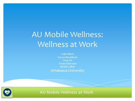 AU Mobile Wellness: Wellness at Work Colin Elliott Tracey Woodburn Tony Tin Evelyn Ellerman Nicole Collins Athabasca University AU Mobile Wellness at Work.