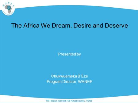 The Africa We Dream, Desire and Deserve Presented by Chukwuemeka B Eze Program Director, WANEP.