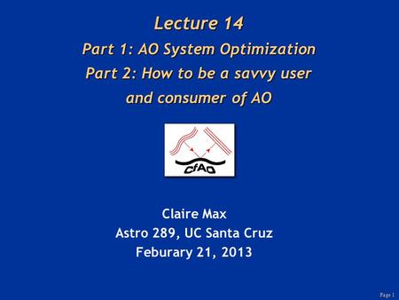 Page 1 Lecture 14 Part 1: AO System Optimization Part 2: How to be a savvy user and consumer of AO Claire Max Astro 289, UC Santa Cruz Feburary 21, 2013.