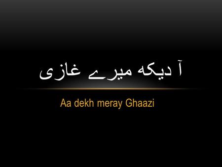 Aa dekh meray Ghaazi آ دیکھ میرے غازی. آ دیکھ میرے غازی اُونچا ہے علم تیرا Aa dekh meray ghaazi ooncha hai alam tera Come see my Ghaazi (warrior) your.