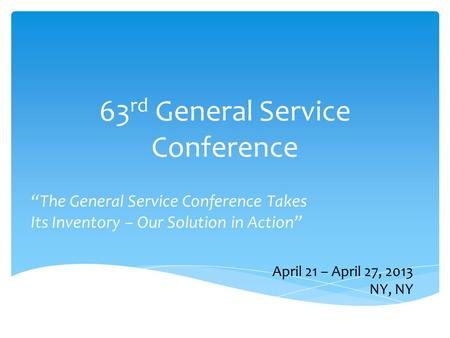 63 rd General Service Conference “The General Service Conference Takes Its Inventory – Our Solution in Action” April 21 – April 27, 2013 NY, NY.