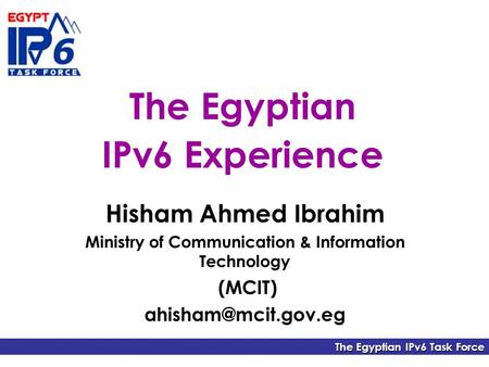 The Egyptian IPv6 Task Force The Egyptian IPv6 Experience Hisham Ahmed Ibrahim Ministry of Communication & Information Technology (MCIT)