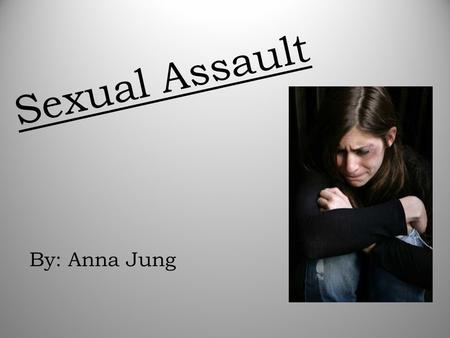 Sexual Assault By: Anna Jung. Sexual Assault is… -Assault of a sexual nature on another person, or any sexual act committed without consent.