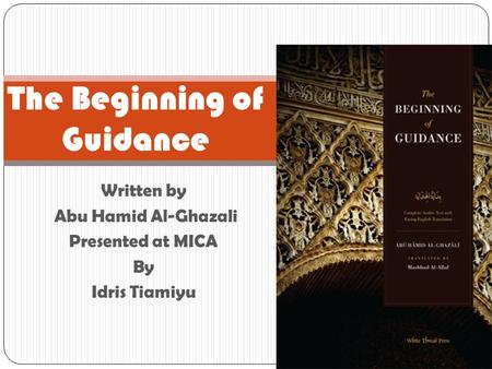 Written by Abu Hamid Al-Ghazali Presented at MICA By Idris Tiamiyu The Beginning of Guidance.